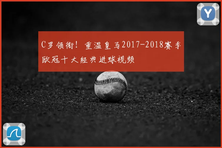 C罗领衔！重温皇马2017-2018赛季欧冠十大经典进球视频