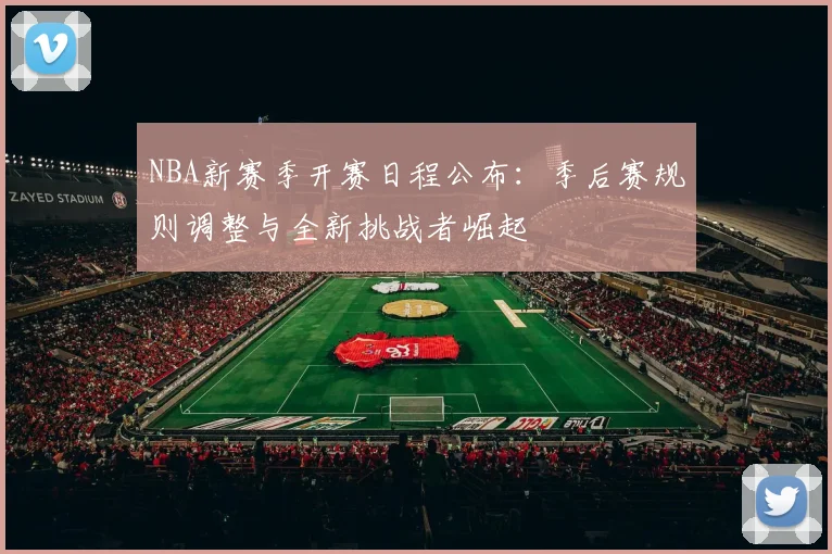 NBA新赛季开赛日程公布：季后赛规则调整与全新挑战者崛起