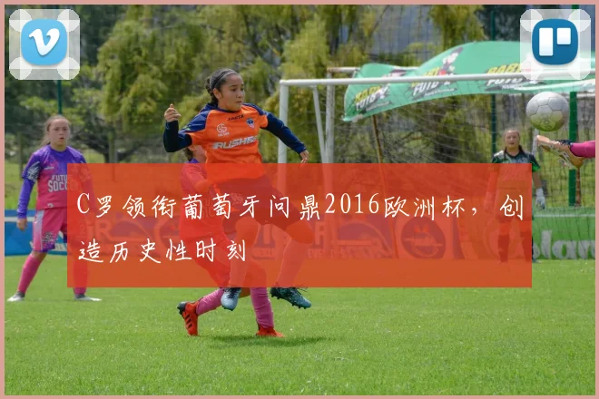 C罗领衔葡萄牙问鼎2016欧洲杯，创造历史性时刻