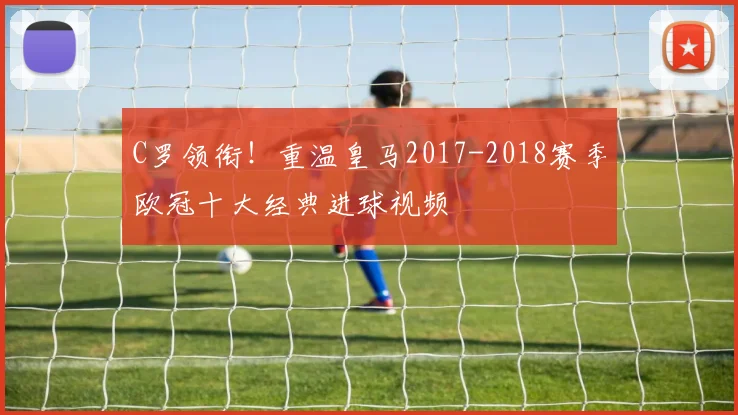 C罗领衔！重温皇马2017-2018赛季欧冠十大经典进球视频