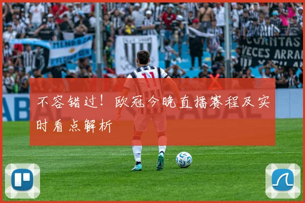 不容错过！欧冠今晚直播赛程及实时看点解析
