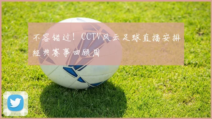 不容错过！CCTV风云足球直播安排经典赛事回顾周