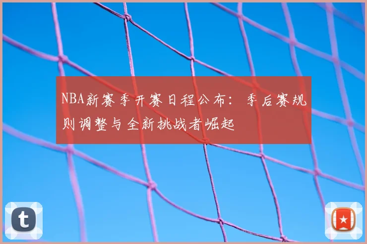 NBA新赛季开赛日程公布：季后赛规则调整与全新挑战者崛起