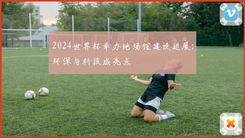 2024世界杯举办地场馆建设进展：环保与科技成亮点