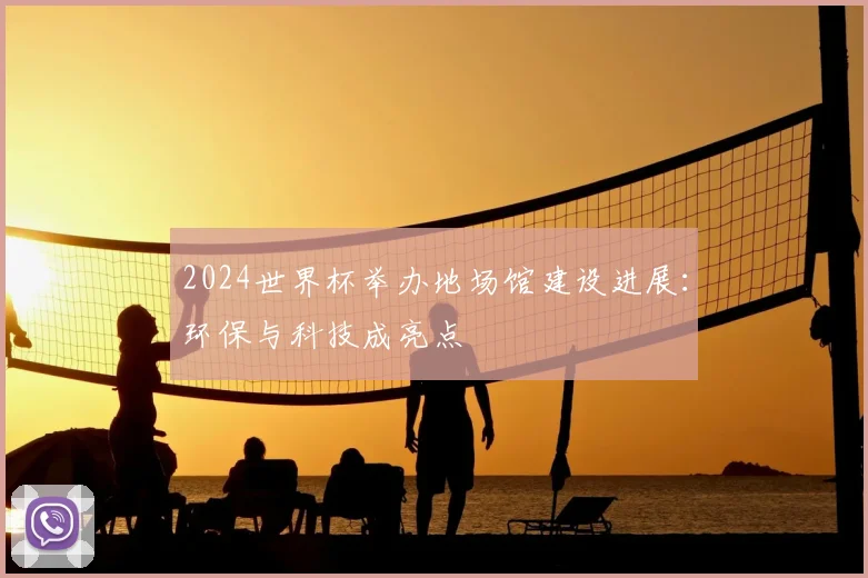 2024世界杯举办地场馆建设进展：环保与科技成亮点