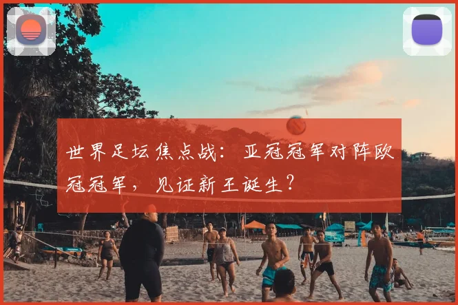 世界足坛焦点战：亚冠冠军对阵欧冠冠军，见证新王诞生？
