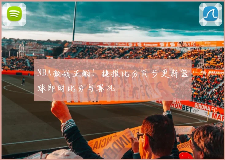 NBA激战正酣！捷报比分同步更新篮球即时比分与赛况